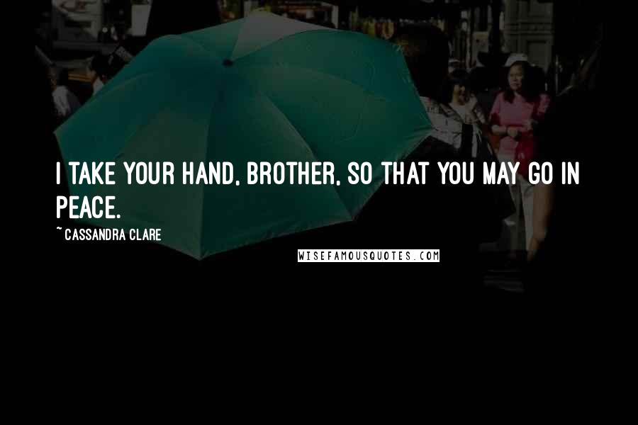 Cassandra Clare Quotes: I take your hand, brother, so that you may go in peace.