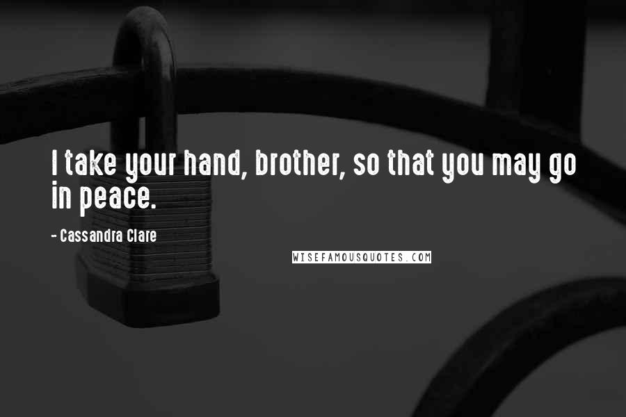 Cassandra Clare Quotes: I take your hand, brother, so that you may go in peace.