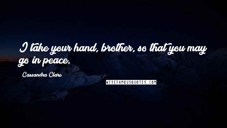 Cassandra Clare Quotes: I take your hand, brother, so that you may go in peace.