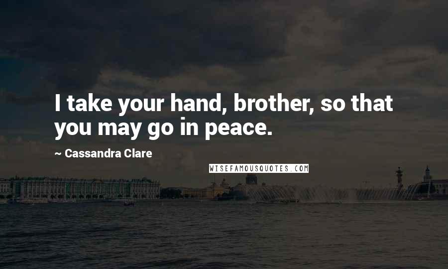 Cassandra Clare Quotes: I take your hand, brother, so that you may go in peace.