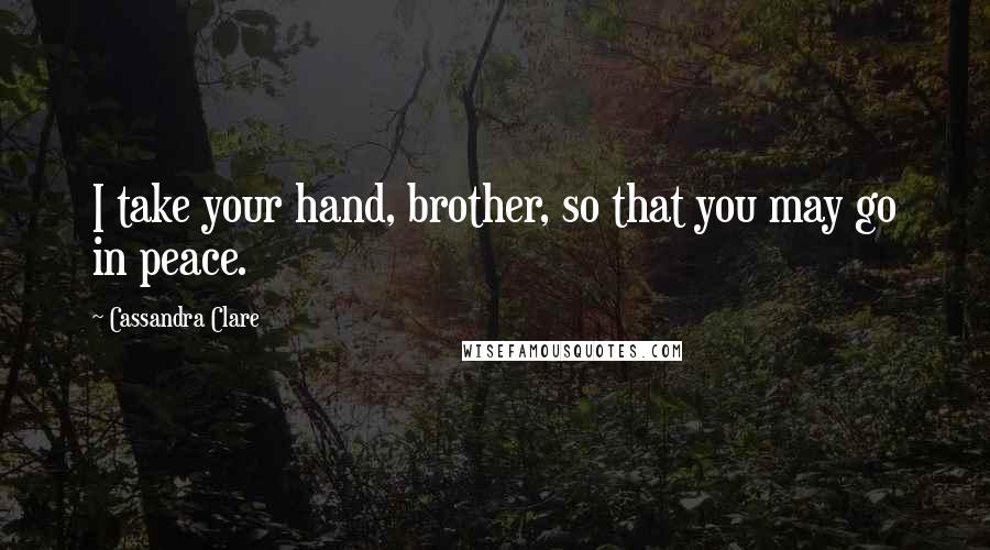 Cassandra Clare Quotes: I take your hand, brother, so that you may go in peace.