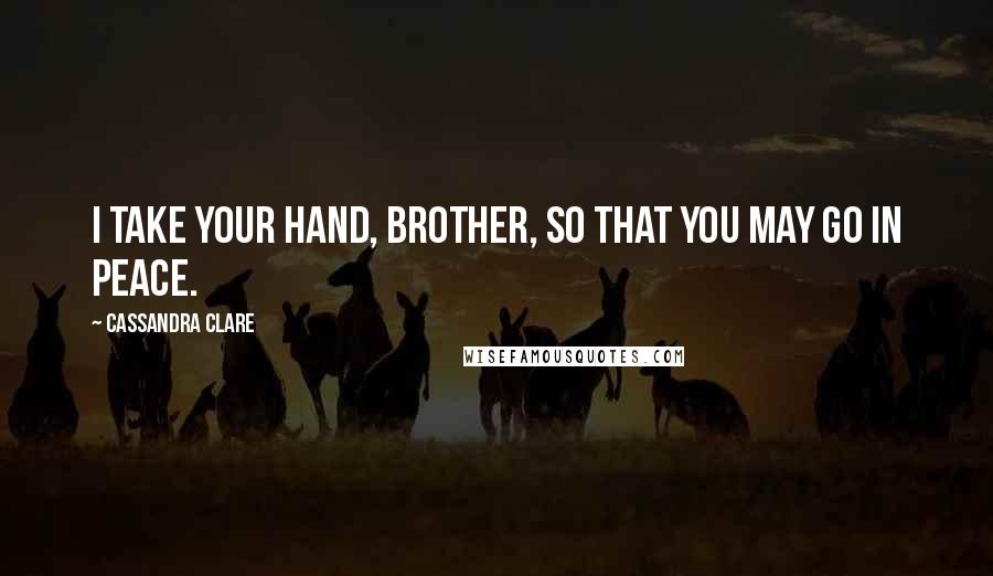 Cassandra Clare Quotes: I take your hand, brother, so that you may go in peace.