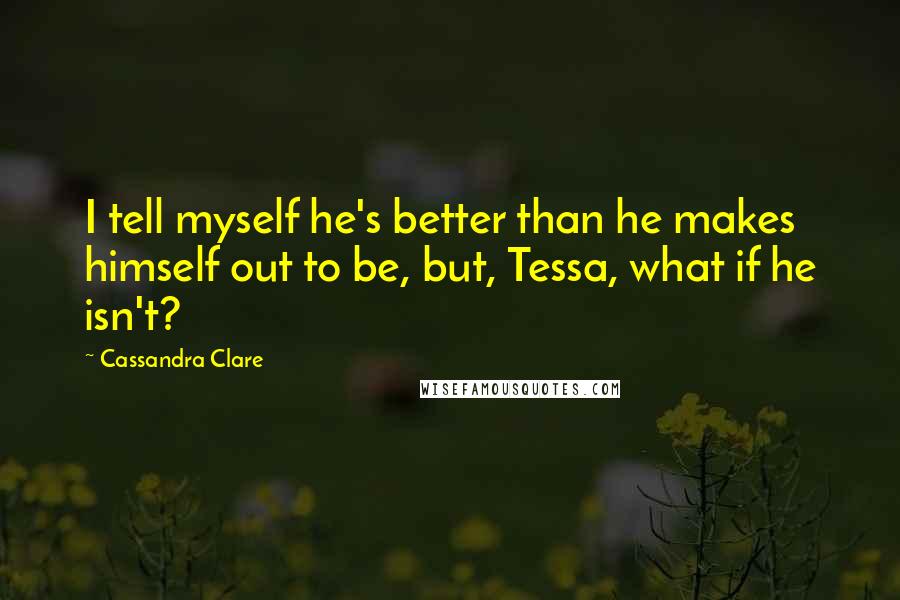 Cassandra Clare Quotes: I tell myself he's better than he makes himself out to be, but, Tessa, what if he isn't?