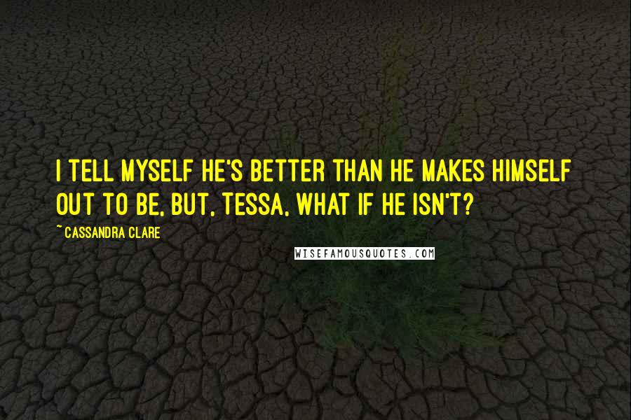 Cassandra Clare Quotes: I tell myself he's better than he makes himself out to be, but, Tessa, what if he isn't?