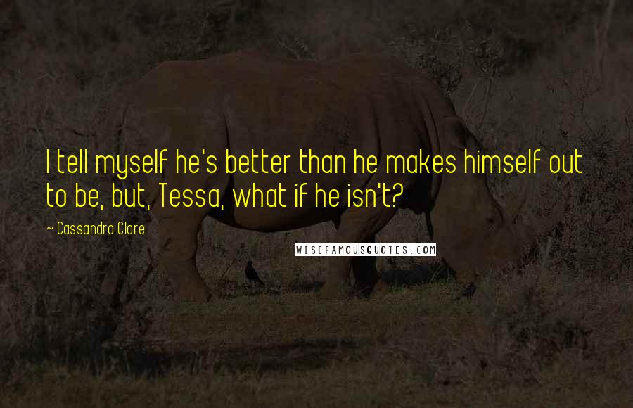 Cassandra Clare Quotes: I tell myself he's better than he makes himself out to be, but, Tessa, what if he isn't?