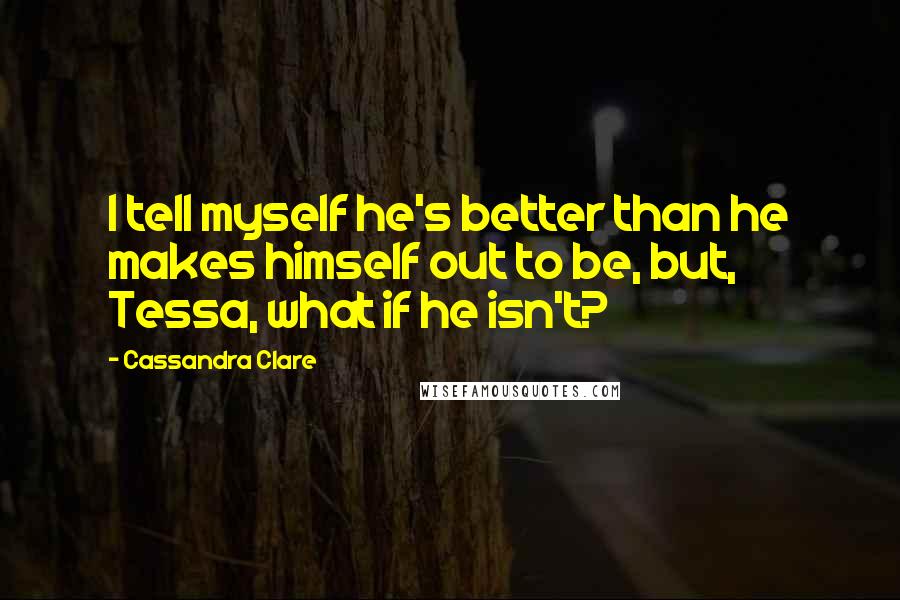 Cassandra Clare Quotes: I tell myself he's better than he makes himself out to be, but, Tessa, what if he isn't?