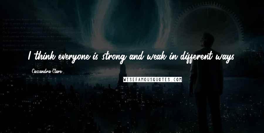 Cassandra Clare Quotes: I think everyone is strong and weak in different ways.