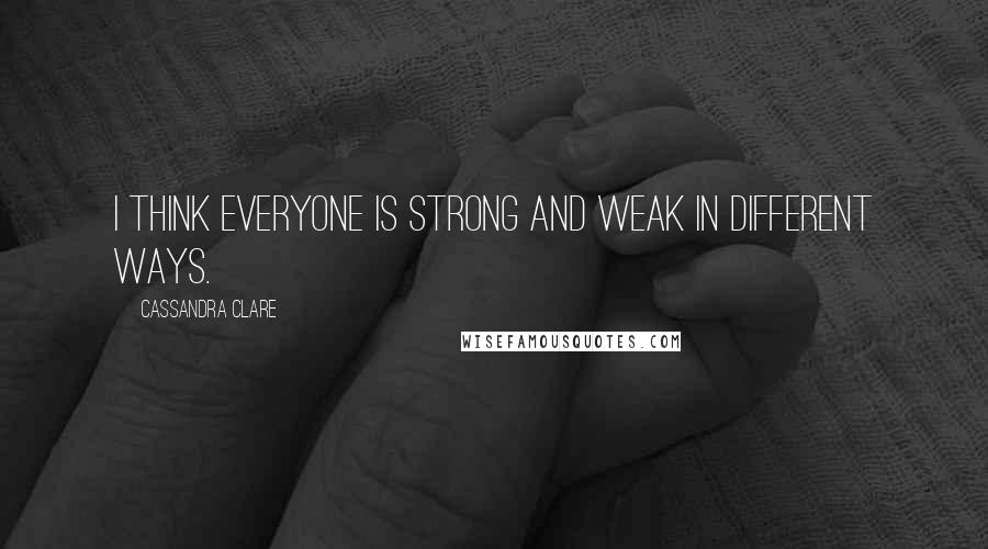 Cassandra Clare Quotes: I think everyone is strong and weak in different ways.