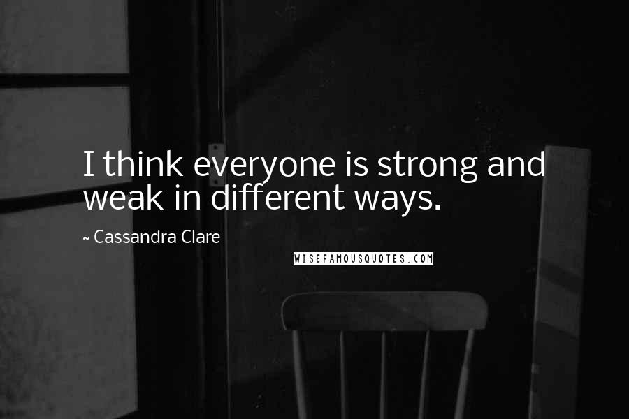 Cassandra Clare Quotes: I think everyone is strong and weak in different ways.