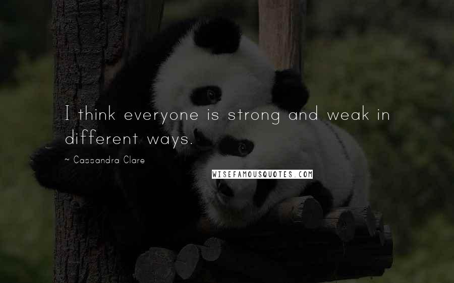 Cassandra Clare Quotes: I think everyone is strong and weak in different ways.