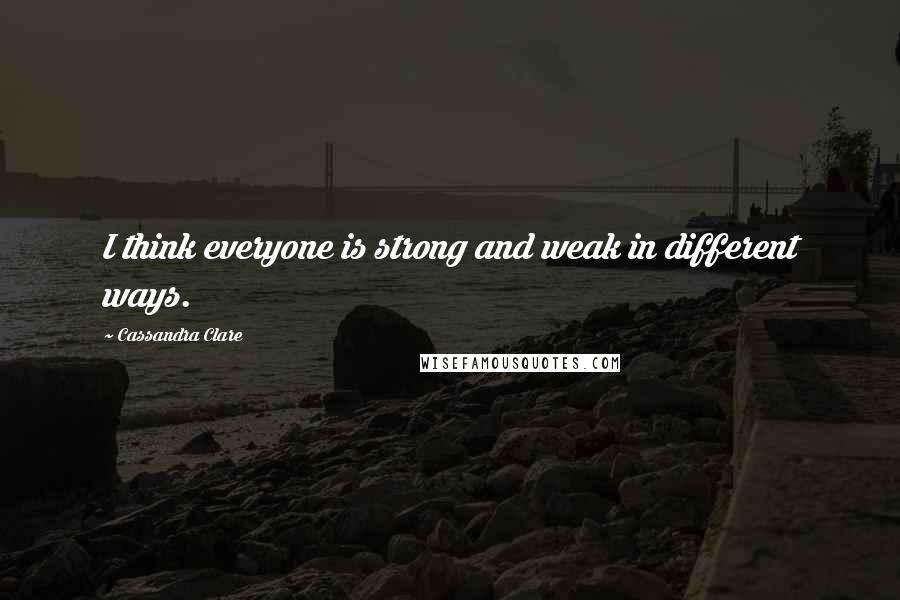 Cassandra Clare Quotes: I think everyone is strong and weak in different ways.