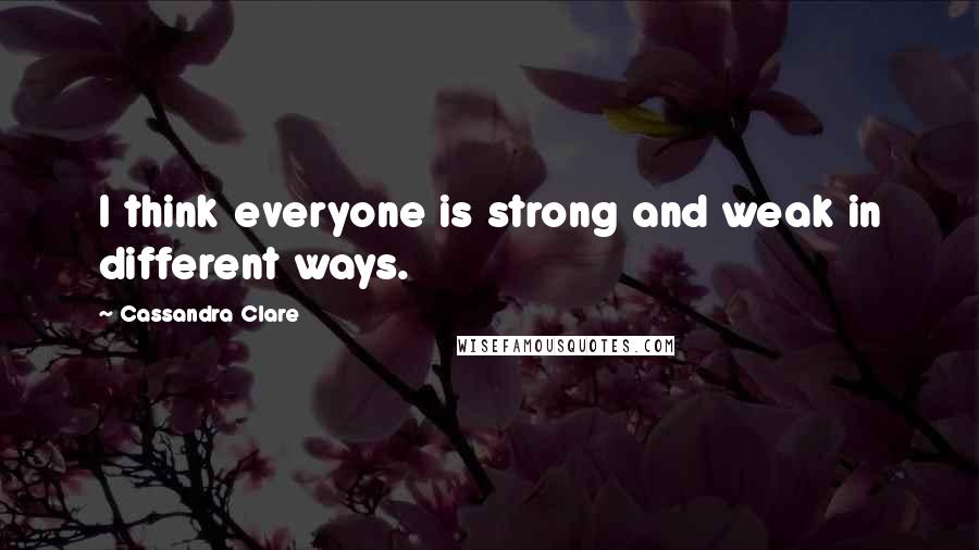 Cassandra Clare Quotes: I think everyone is strong and weak in different ways.