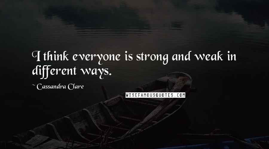 Cassandra Clare Quotes: I think everyone is strong and weak in different ways.