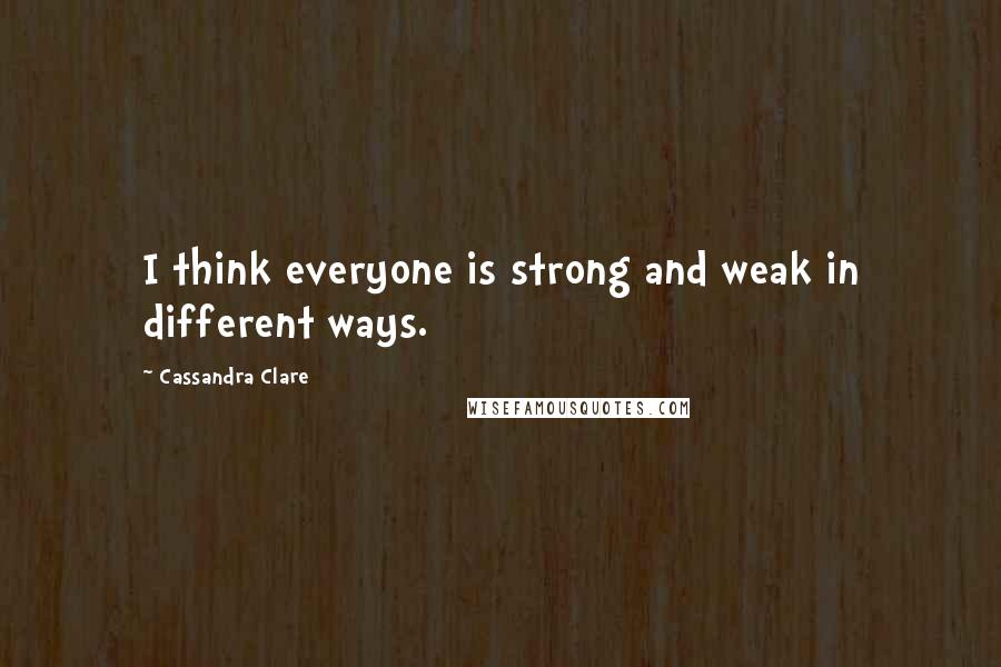 Cassandra Clare Quotes: I think everyone is strong and weak in different ways.