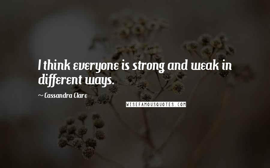 Cassandra Clare Quotes: I think everyone is strong and weak in different ways.