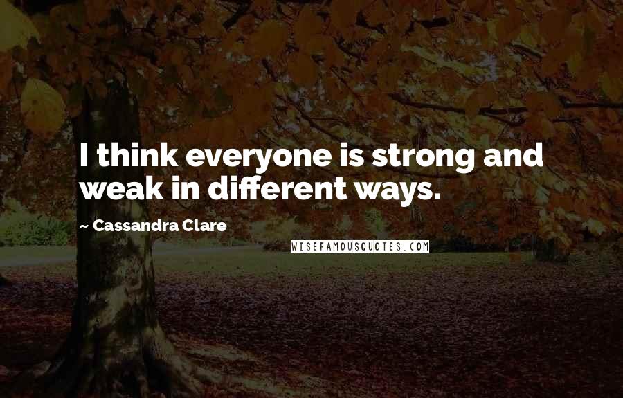 Cassandra Clare Quotes: I think everyone is strong and weak in different ways.