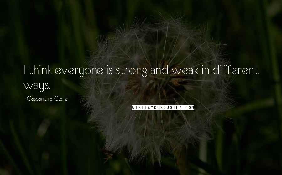 Cassandra Clare Quotes: I think everyone is strong and weak in different ways.