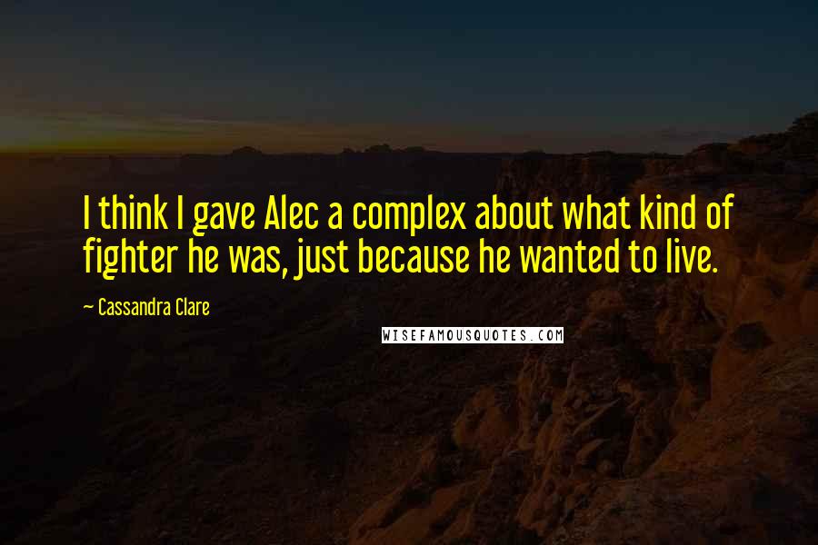 Cassandra Clare Quotes: I think I gave Alec a complex about what kind of fighter he was, just because he wanted to live.