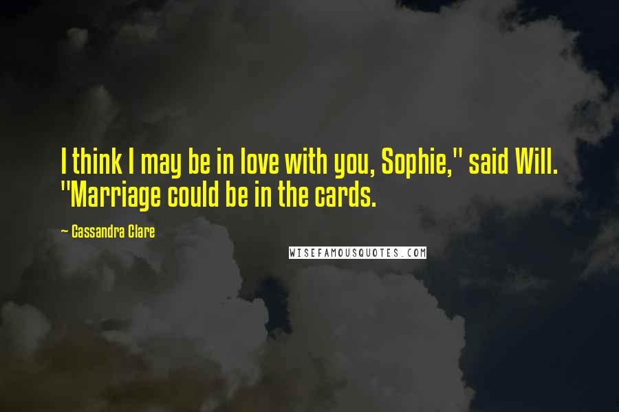 Cassandra Clare Quotes: I think I may be in love with you, Sophie," said Will. "Marriage could be in the cards.