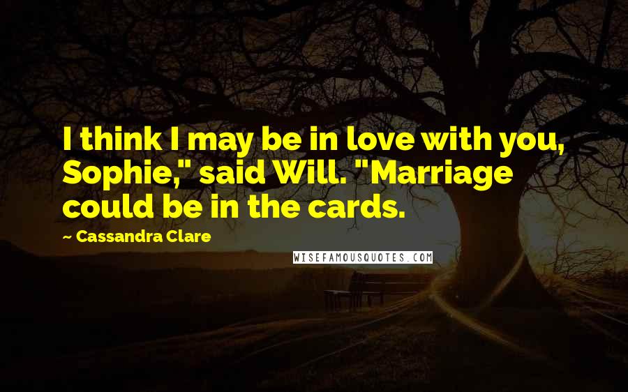 Cassandra Clare Quotes: I think I may be in love with you, Sophie," said Will. "Marriage could be in the cards.
