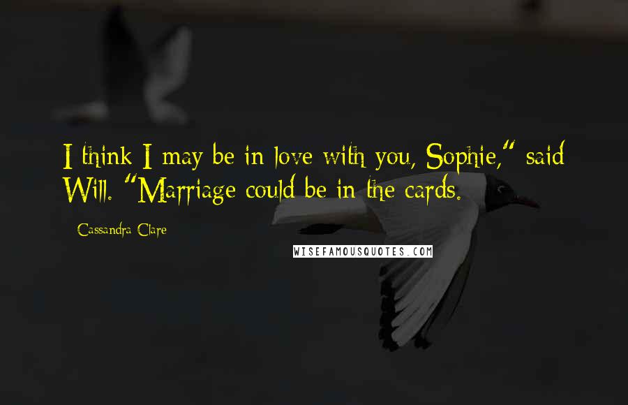 Cassandra Clare Quotes: I think I may be in love with you, Sophie," said Will. "Marriage could be in the cards.