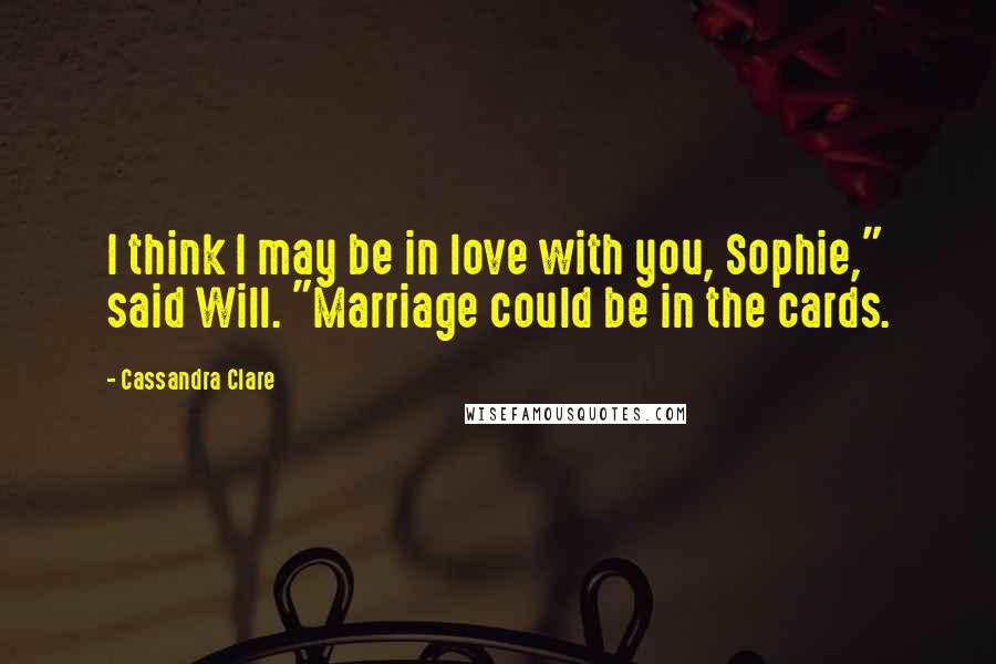 Cassandra Clare Quotes: I think I may be in love with you, Sophie," said Will. "Marriage could be in the cards.