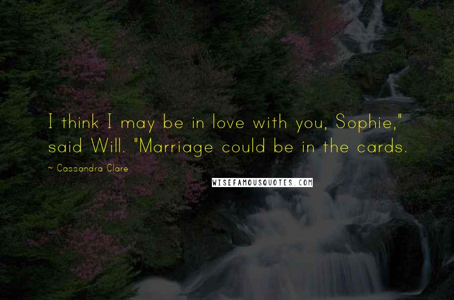 Cassandra Clare Quotes: I think I may be in love with you, Sophie," said Will. "Marriage could be in the cards.