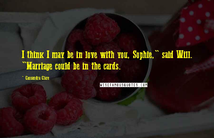 Cassandra Clare Quotes: I think I may be in love with you, Sophie," said Will. "Marriage could be in the cards.