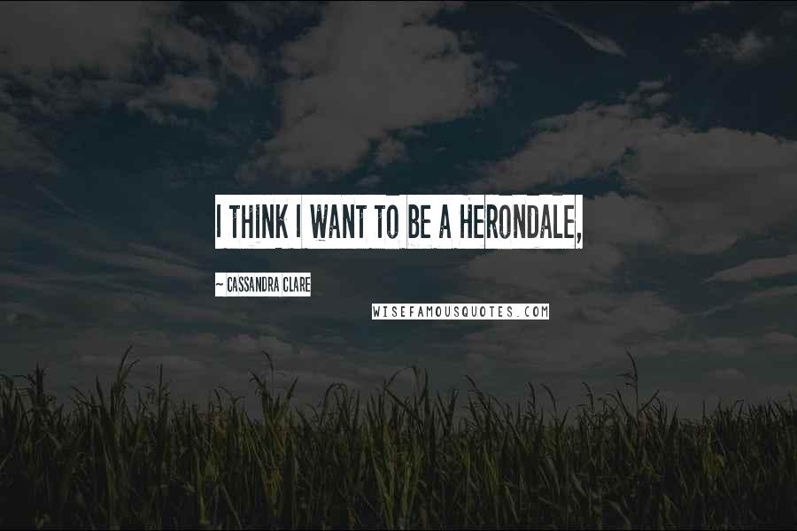 Cassandra Clare Quotes: I think I want to be a Herondale,