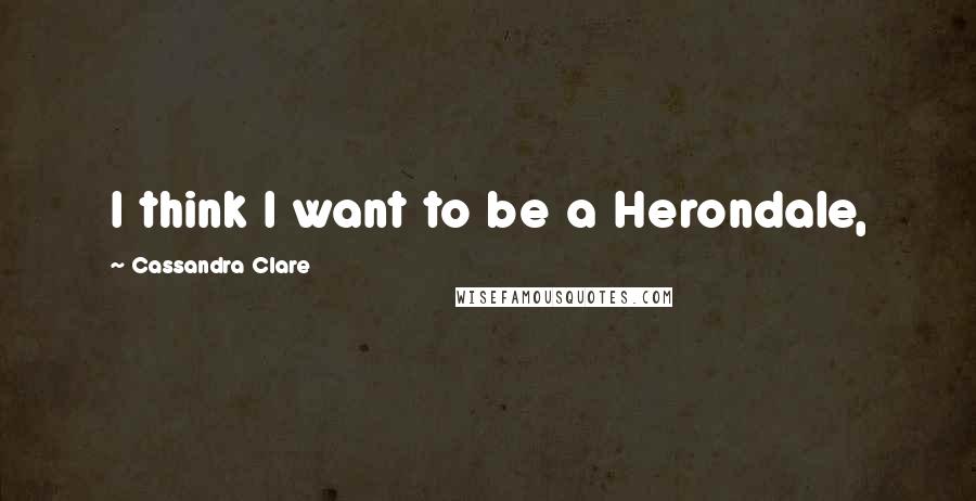 Cassandra Clare Quotes: I think I want to be a Herondale,