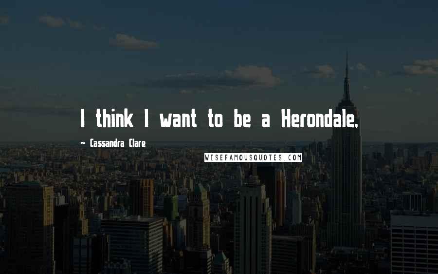 Cassandra Clare Quotes: I think I want to be a Herondale,