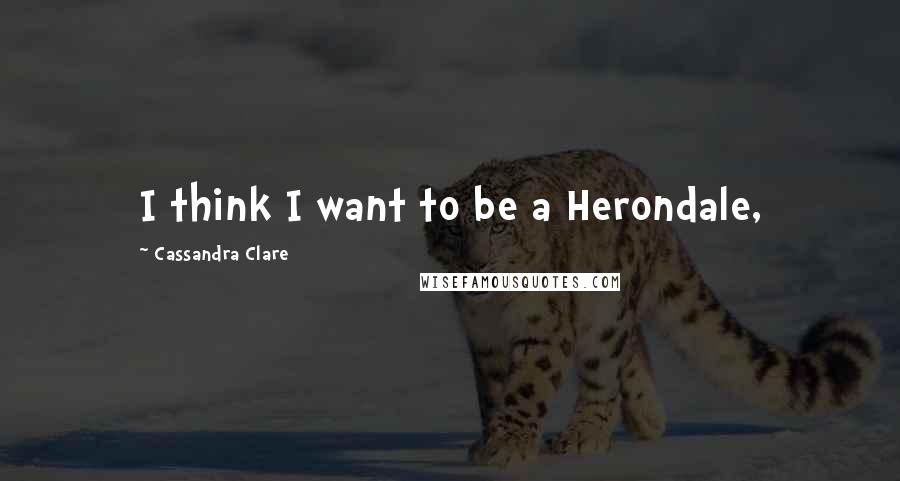 Cassandra Clare Quotes: I think I want to be a Herondale,