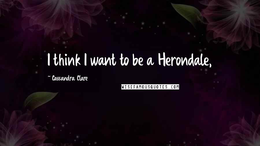 Cassandra Clare Quotes: I think I want to be a Herondale,