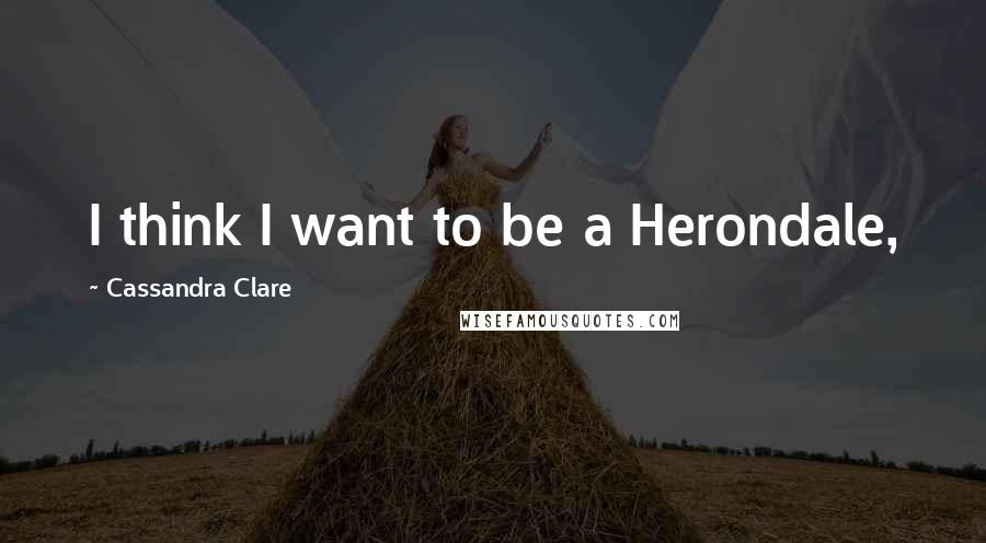 Cassandra Clare Quotes: I think I want to be a Herondale,