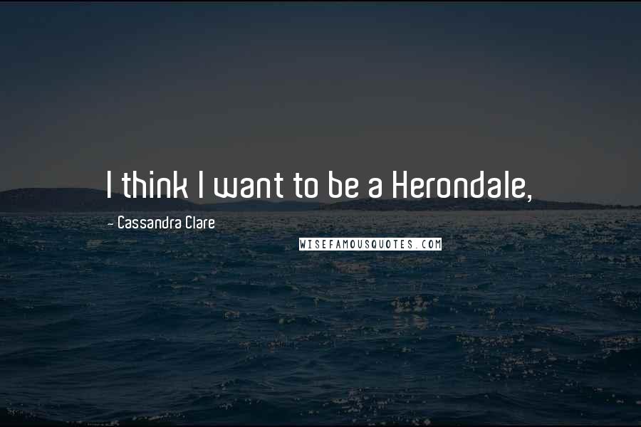 Cassandra Clare Quotes: I think I want to be a Herondale,