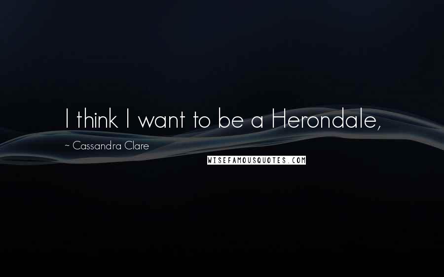 Cassandra Clare Quotes: I think I want to be a Herondale,