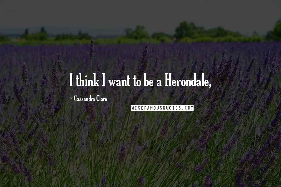 Cassandra Clare Quotes: I think I want to be a Herondale,