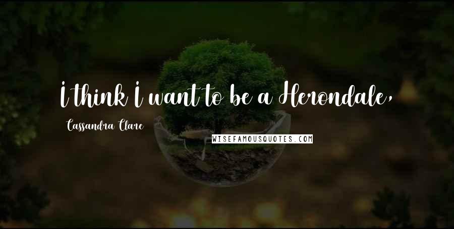 Cassandra Clare Quotes: I think I want to be a Herondale,