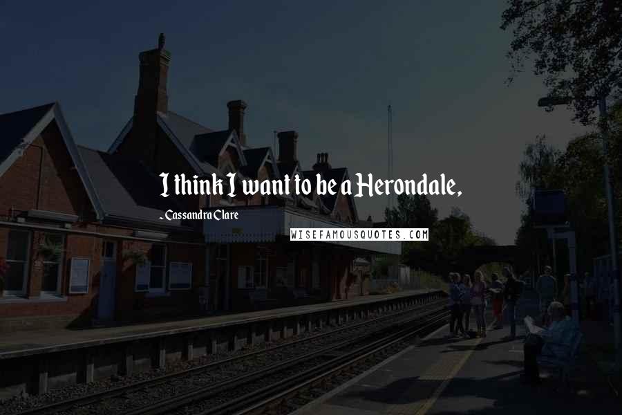 Cassandra Clare Quotes: I think I want to be a Herondale,