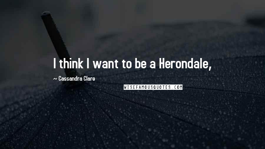 Cassandra Clare Quotes: I think I want to be a Herondale,