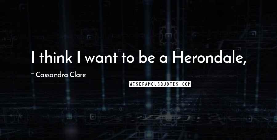 Cassandra Clare Quotes: I think I want to be a Herondale,