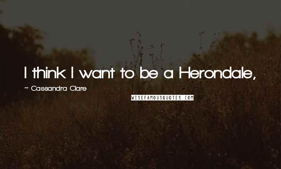 Cassandra Clare Quotes: I think I want to be a Herondale,