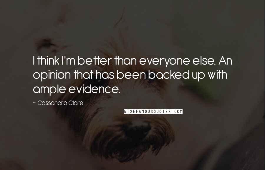 Cassandra Clare Quotes: I think I'm better than everyone else. An opinion that has been backed up with ample evidence.