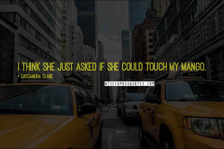 Cassandra Clare Quotes: I think she just asked if she could touch my mango.