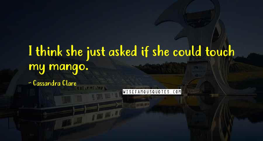 Cassandra Clare Quotes: I think she just asked if she could touch my mango.