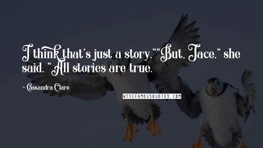 Cassandra Clare Quotes: I think that's just a story.""But, Jace," she said. "All stories are true.