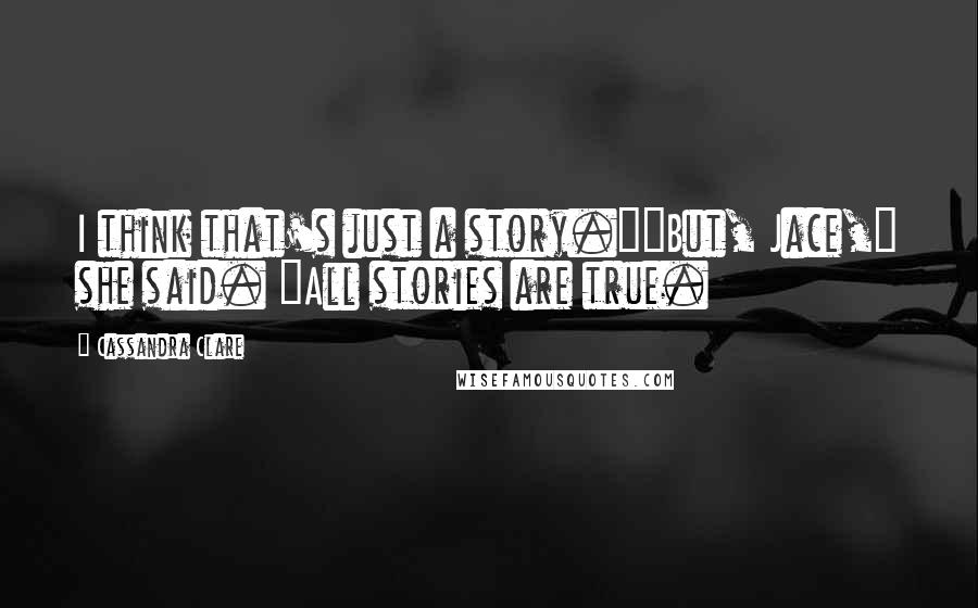 Cassandra Clare Quotes: I think that's just a story.""But, Jace," she said. "All stories are true.