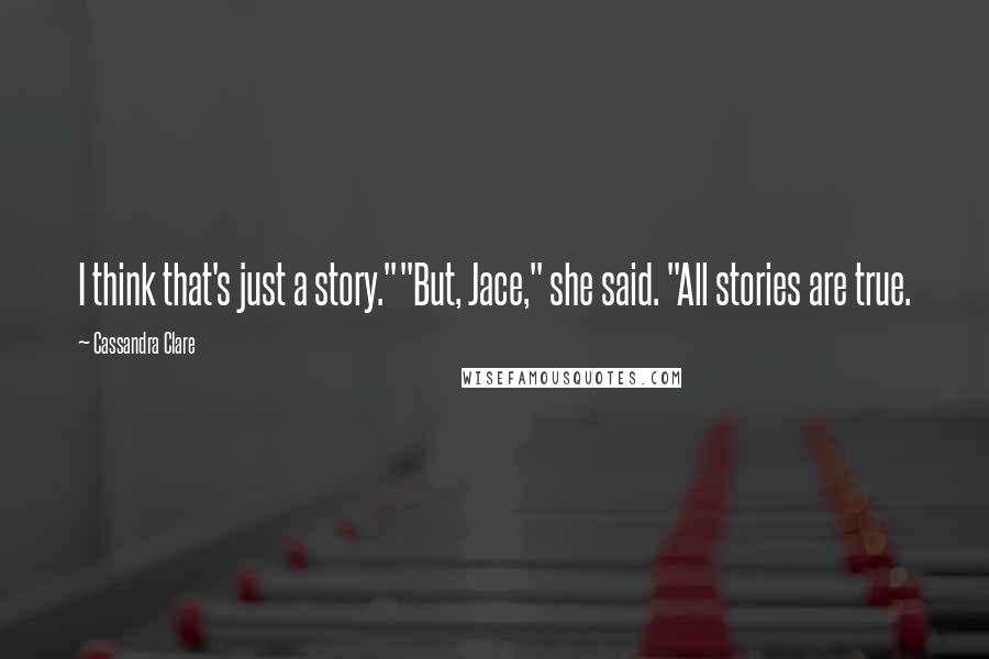 Cassandra Clare Quotes: I think that's just a story.""But, Jace," she said. "All stories are true.