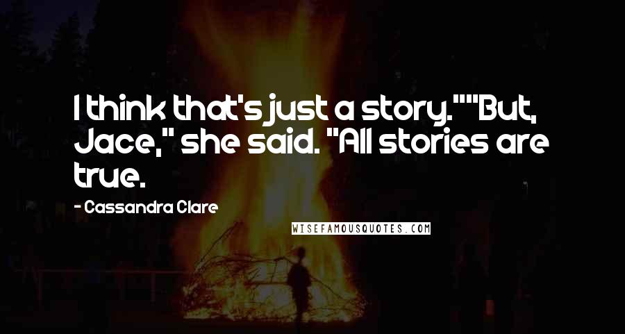 Cassandra Clare Quotes: I think that's just a story.""But, Jace," she said. "All stories are true.