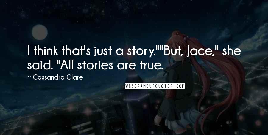 Cassandra Clare Quotes: I think that's just a story.""But, Jace," she said. "All stories are true.